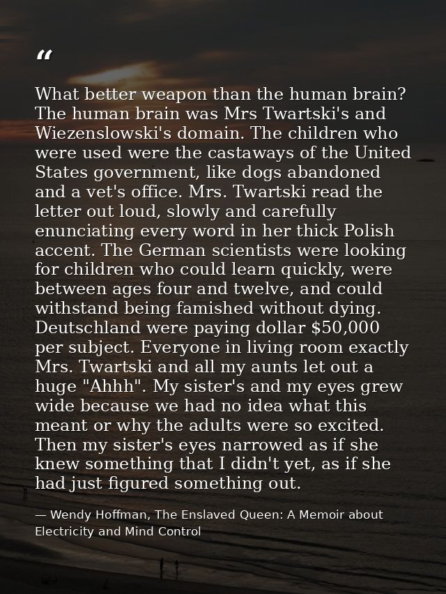 What better weapon than the human brain? The human brain was Mrs Twartski's and Wiezenslowski's domain. The children who — Wendy Hoffman, The Enslaved Queen: A Memoir about Electricity and Mind Control