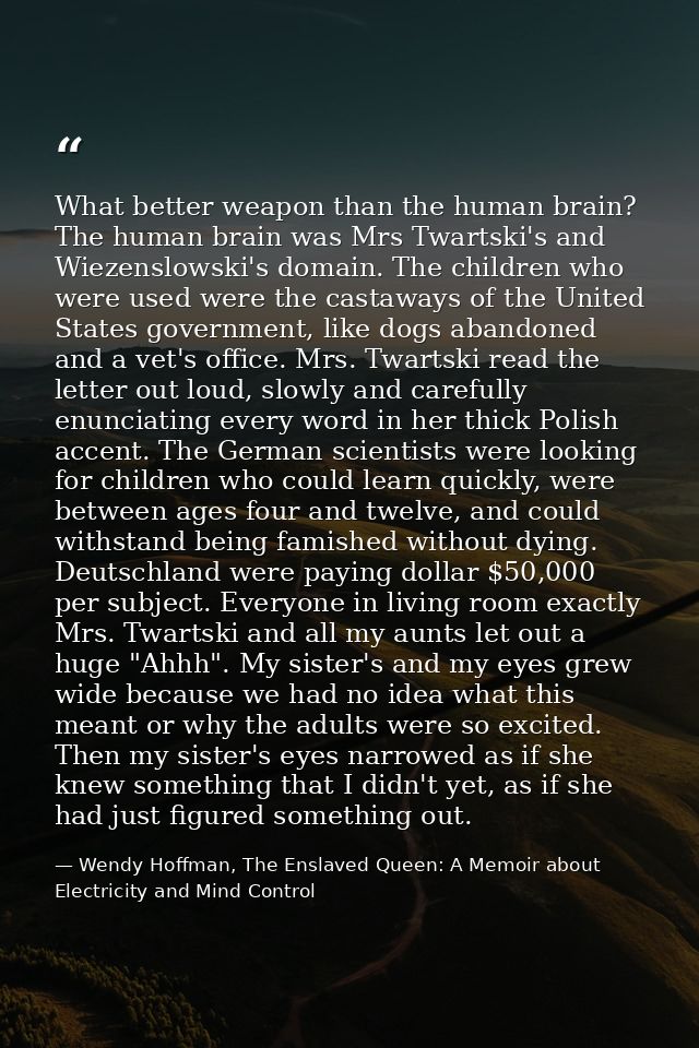 What better weapon than the human brain? The human brain was Mrs Twartski's and Wiezenslowski's domain. The children who — Wendy Hoffman, The Enslaved Queen: A Memoir about Electricity and Mind Control