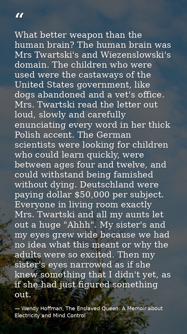 What better weapon than the human brain? The human brain was Mrs Twartski's and Wiezenslowski's domain. The children who — Wendy Hoffman, The Enslaved Queen: A Memoir about Electricity and Mind Control