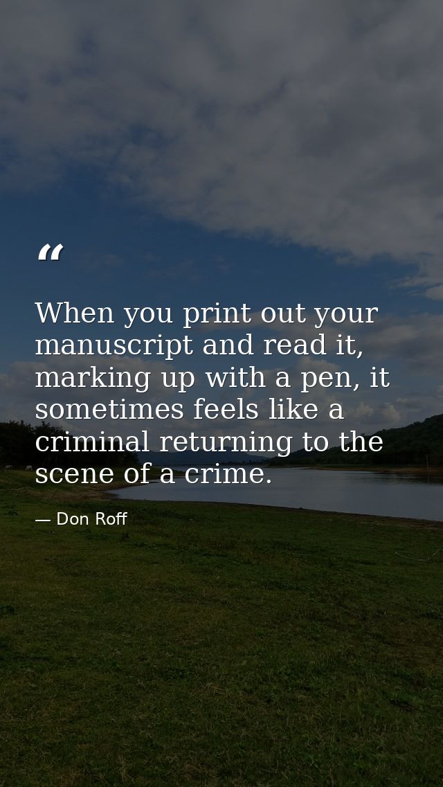 When you print out your manuscript and read it, marking up with a pen, it sometimes feels like a criminal returning to t — Don Roff