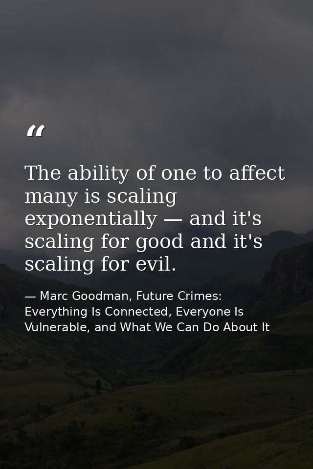 The ability of one to affect many is scaling exponentially — and it's scaling for good and it's scaling for evil. — Marc Goodman, Future Crimes: Everything Is Connected, Everyone Is Vulnerable, and What We Can Do About It