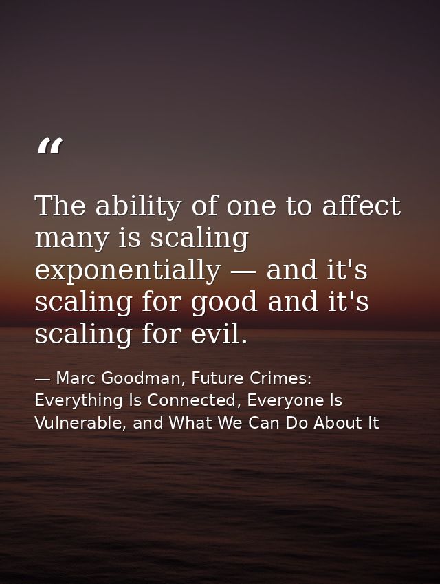 The ability of one to affect many is scaling exponentially — and it's scaling for good and it's scaling for evil. — Marc Goodman, Future Crimes: Everything Is Connected, Everyone Is Vulnerable, and What We Can Do About It