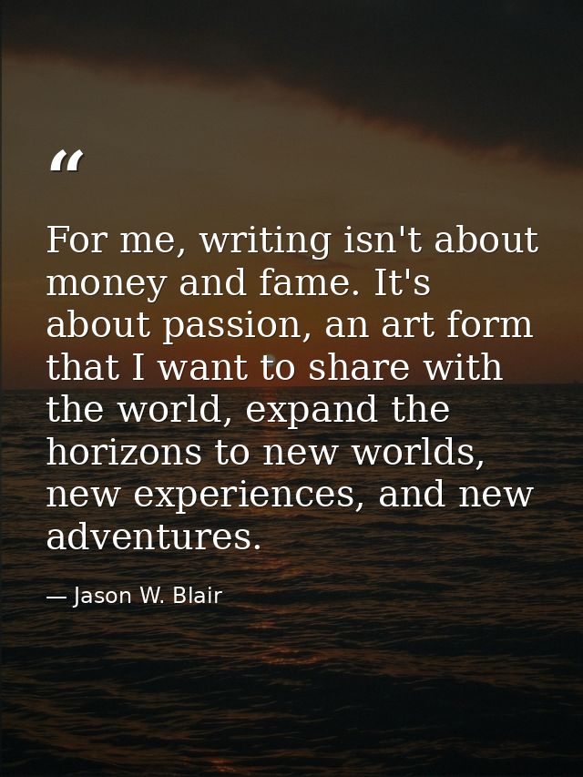 For me, writing isn't about money and fame. It's about passion, an art form that I want to share with the world, expand  — Jason W. Blair