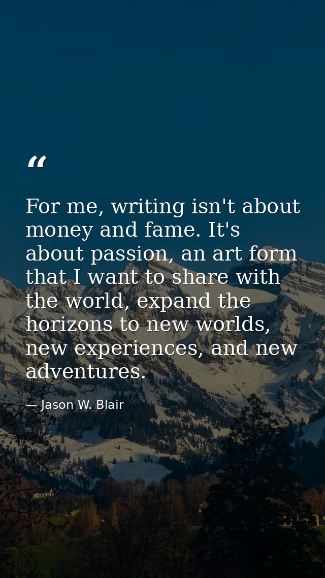 For me, writing isn't about money and fame. It's about passion, an art form that I want to share with the world, expand  — Jason W. Blair