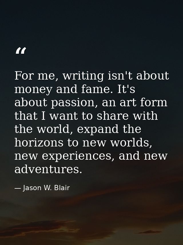 For me, writing isn't about money and fame. It's about passion, an art form that I want to share with the world, expand  — Jason W. Blair