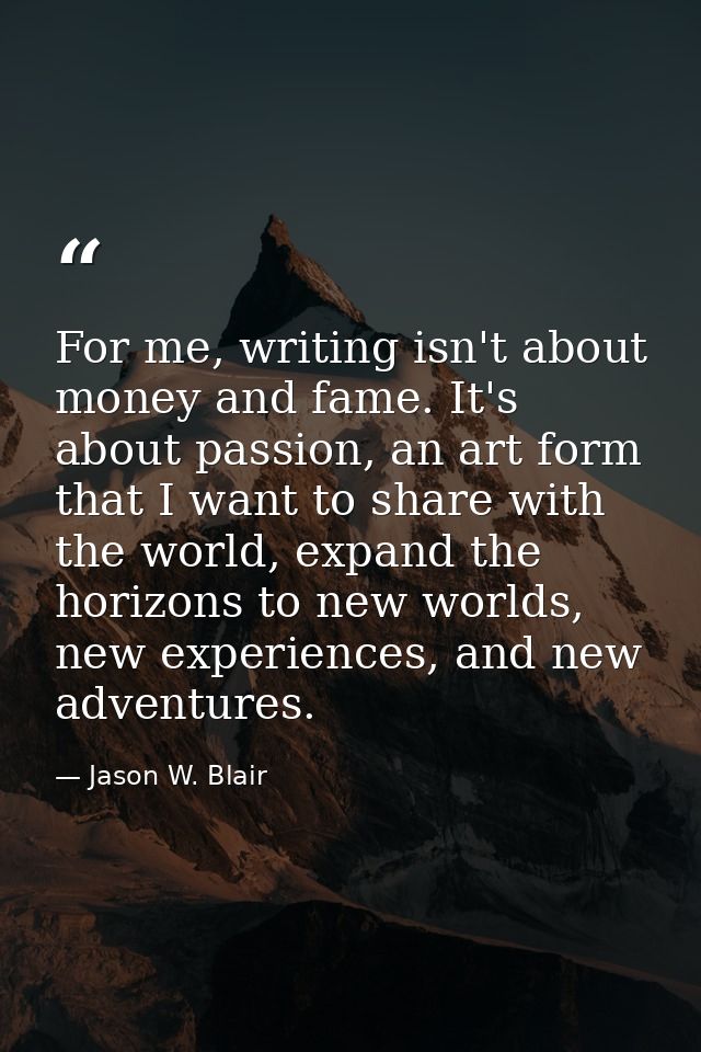 For me, writing isn't about money and fame. It's about passion, an art form that I want to share with the world, expand  — Jason W. Blair