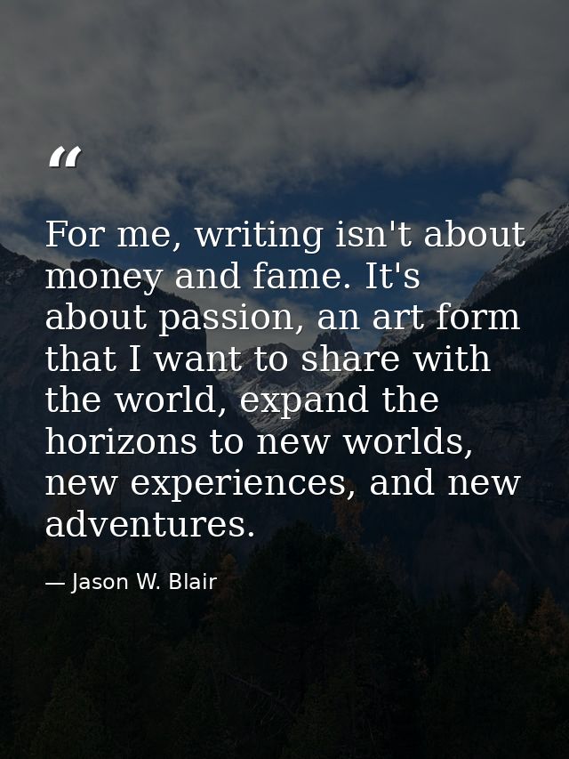 For me, writing isn't about money and fame. It's about passion, an art form that I want to share with the world, expand  — Jason W. Blair