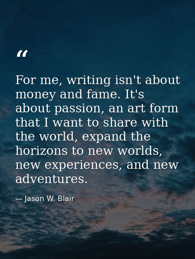 For me, writing isn't about money and fame. It's about passion, an art form that I want to share with the world, expand  — Jason W. Blair