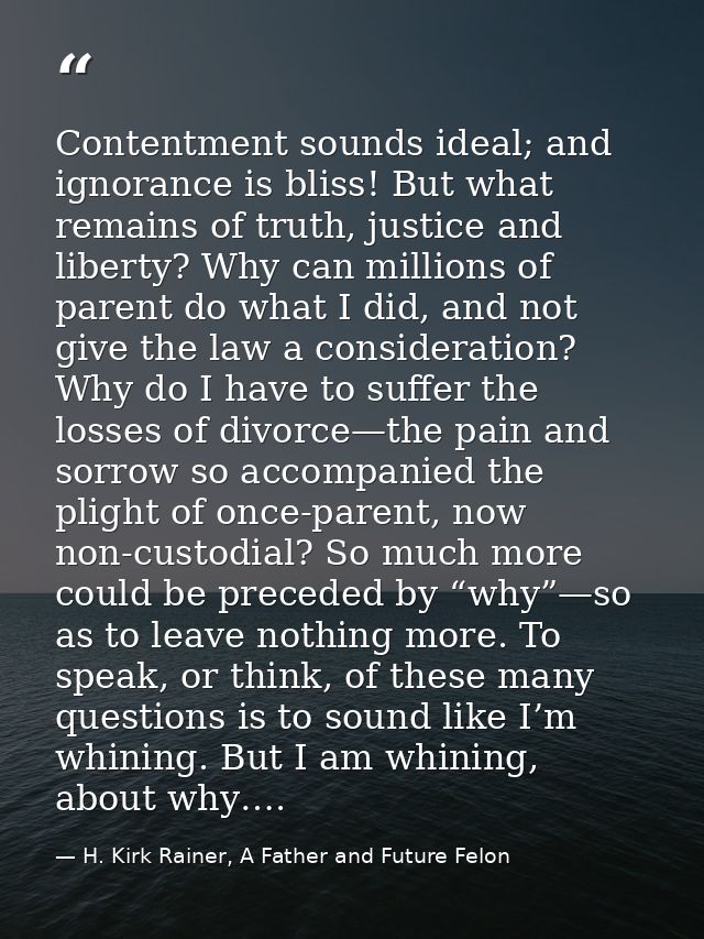 Contentment sounds ideal; and ignorance is bliss! But what remains of truth, justice and liberty? Why can millions of pa — H. Kirk Rainer, A Father and Future Felon