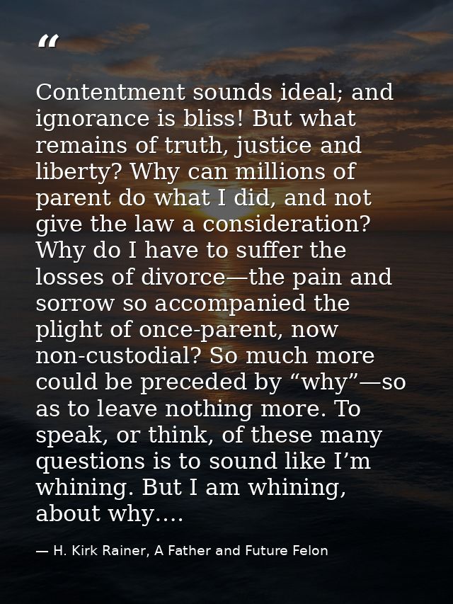 Contentment sounds ideal; and ignorance is bliss! But what remains of truth, justice and liberty? Why can millions of pa — H. Kirk Rainer, A Father and Future Felon