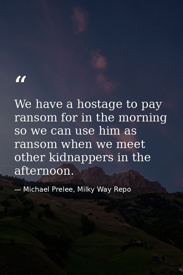 We have a hostage to pay ransom for in the morning so we can use him as ransom when we meet other kidnappers in the afte — Michael Prelee, Milky Way Repo