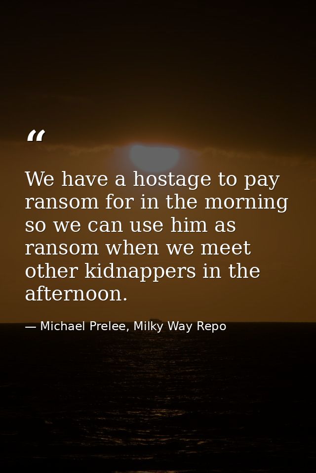 We have a hostage to pay ransom for in the morning so we can use him as ransom when we meet other kidnappers in the afte — Michael Prelee, Milky Way Repo