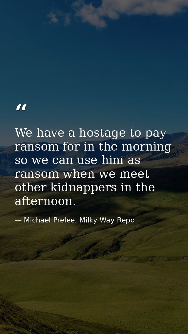 We have a hostage to pay ransom for in the morning so we can use him as ransom when we meet other kidnappers in the afte — Michael Prelee, Milky Way Repo