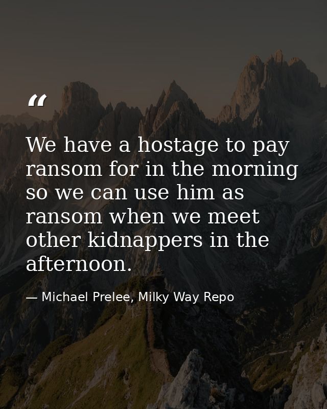 We have a hostage to pay ransom for in the morning so we can use him as ransom when we meet other kidnappers in the afte — Michael Prelee, Milky Way Repo