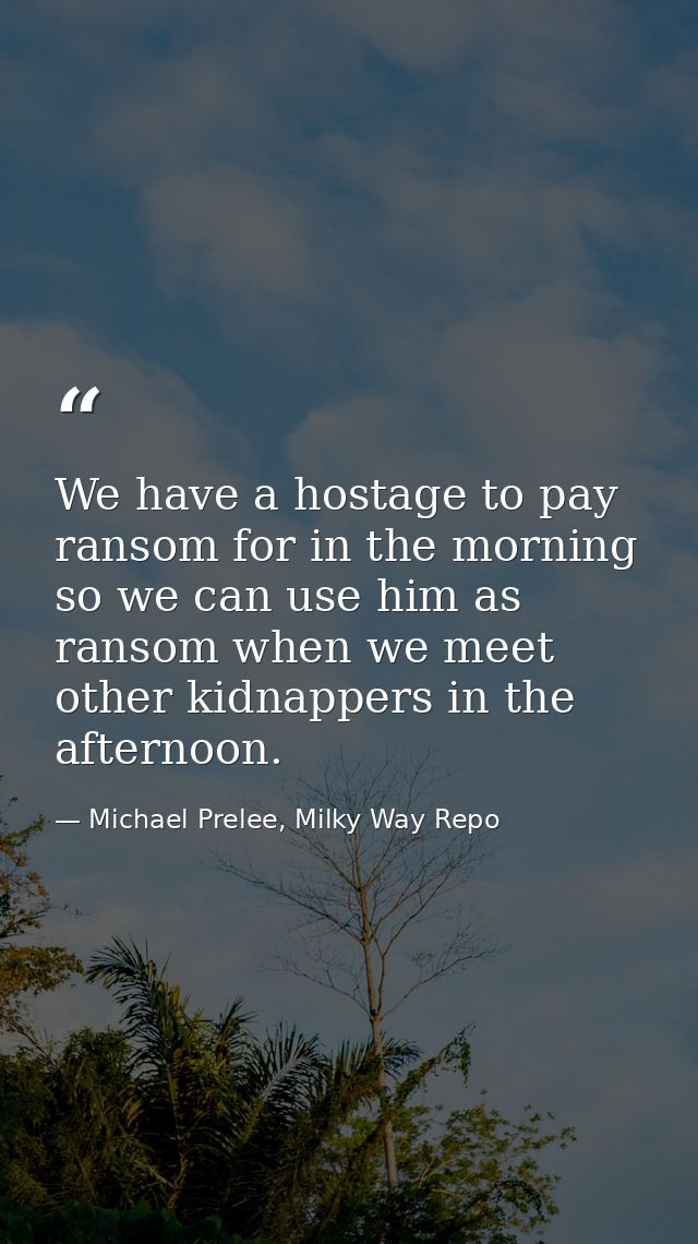 We have a hostage to pay ransom for in the morning so we can use him as ransom when we meet other kidnappers in the afte — Michael Prelee, Milky Way Repo