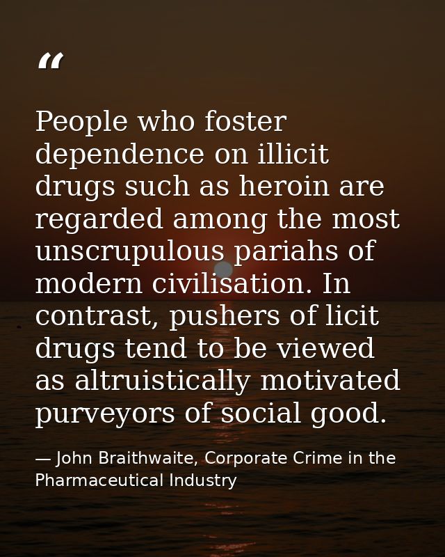People who foster dependence on illicit drugs such as heroin are regarded among the most unscrupulous pariahs of modern  — John Braithwaite, Corporate Crime in the Pharmaceutical Industry