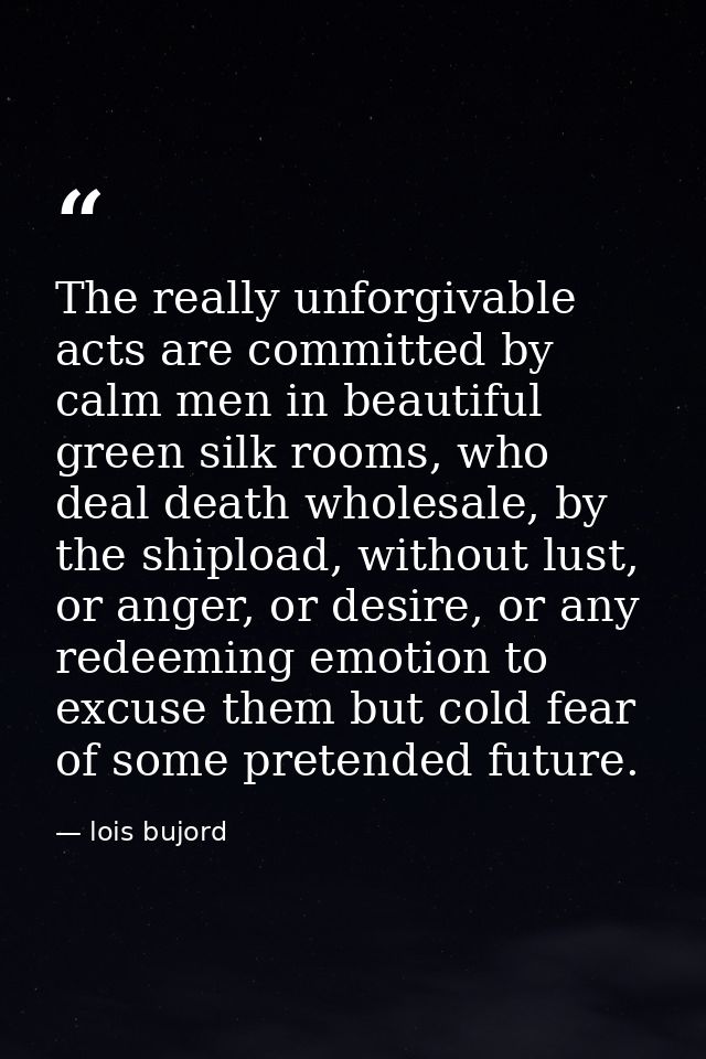 The really unforgivable acts are committed by calm men in beautiful green silk rooms, who deal death wholesale, by the s — lois bujord