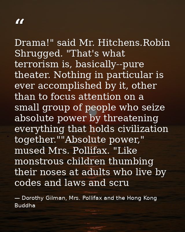 Drama!" said Mr. Hitchens.Robin Shrugged. "That's what terrorism is, basically--pure theater. Nothing in particular is e — Dorothy Gilman, Mrs. Pollifax and the Hong Kong Buddha