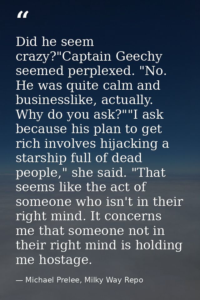 Did he seem crazy?"Captain Geechy seemed perplexed. "No. He was quite calm and businesslike, actually. Why do you ask?"" — Michael Prelee, Milky Way Repo