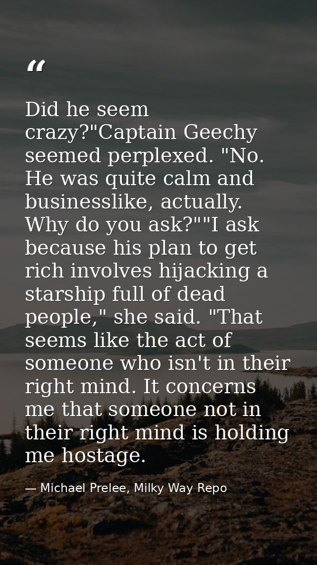 Did he seem crazy?"Captain Geechy seemed perplexed. "No. He was quite calm and businesslike, actually. Why do you ask?"" — Michael Prelee, Milky Way Repo