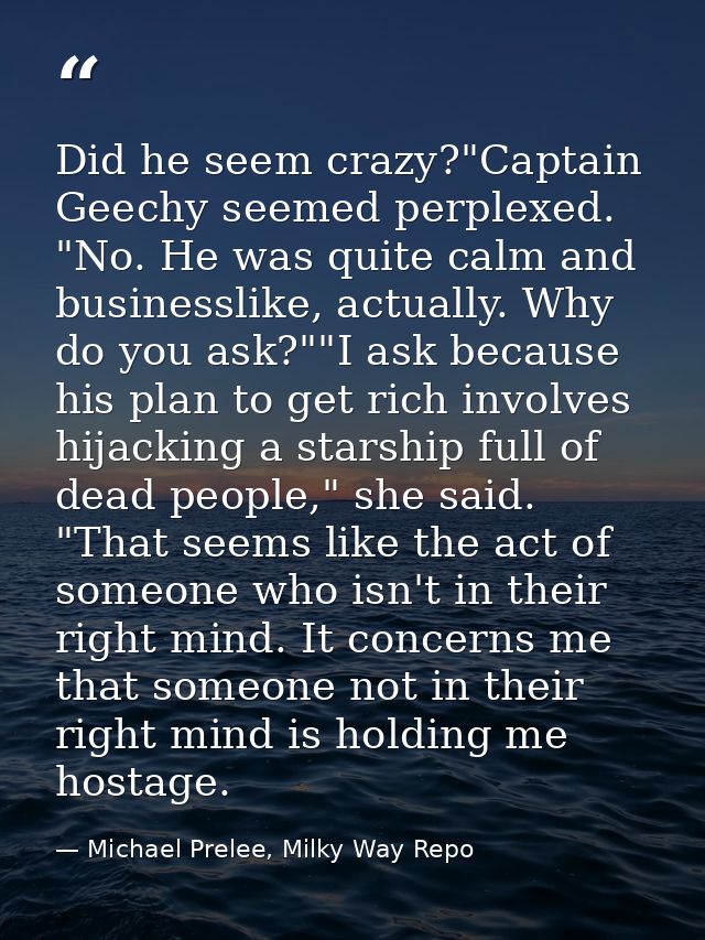 Did he seem crazy?"Captain Geechy seemed perplexed. "No. He was quite calm and businesslike, actually. Why do you ask?"" — Michael Prelee, Milky Way Repo