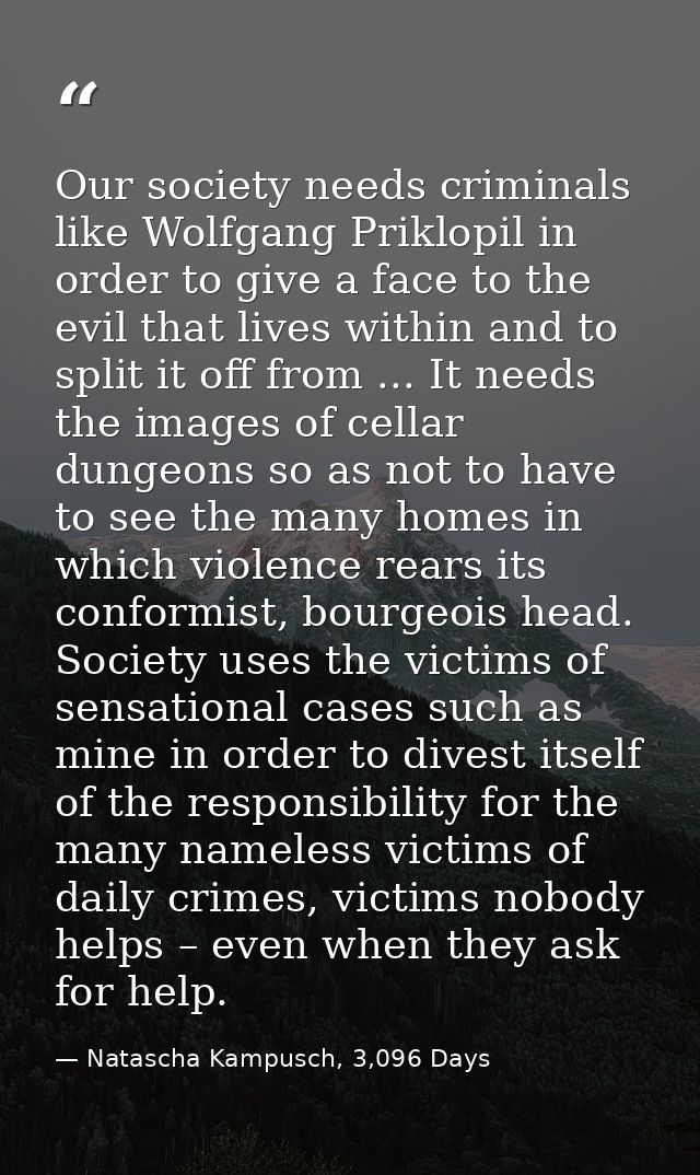 Our society needs criminals like Wolfgang Priklopil in order to give a face to the evil that lives within and to split i — Natascha Kampusch, 3,096 Days