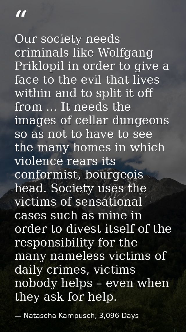 Our society needs criminals like Wolfgang Priklopil in order to give a face to the evil that lives within and to split i — Natascha Kampusch, 3,096 Days