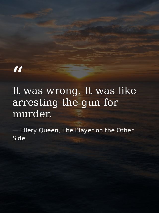 It was wrong. It was like arresting the gun for murder. — Ellery Queen, The Player on the Other Side