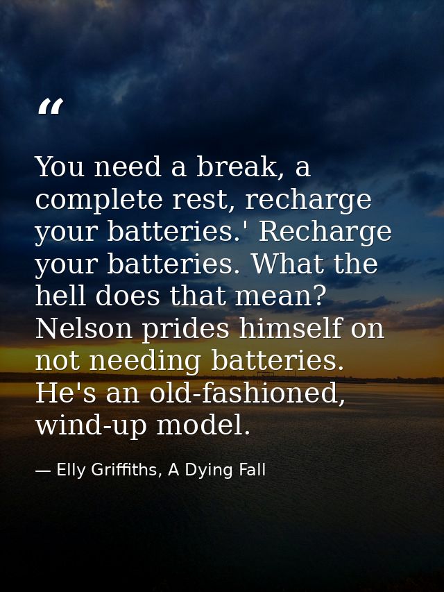 You need a break, a complete rest, recharge your batteries.' Recharge your batteries. What the hell does that mean? Nels — Elly Griffiths, A Dying Fall