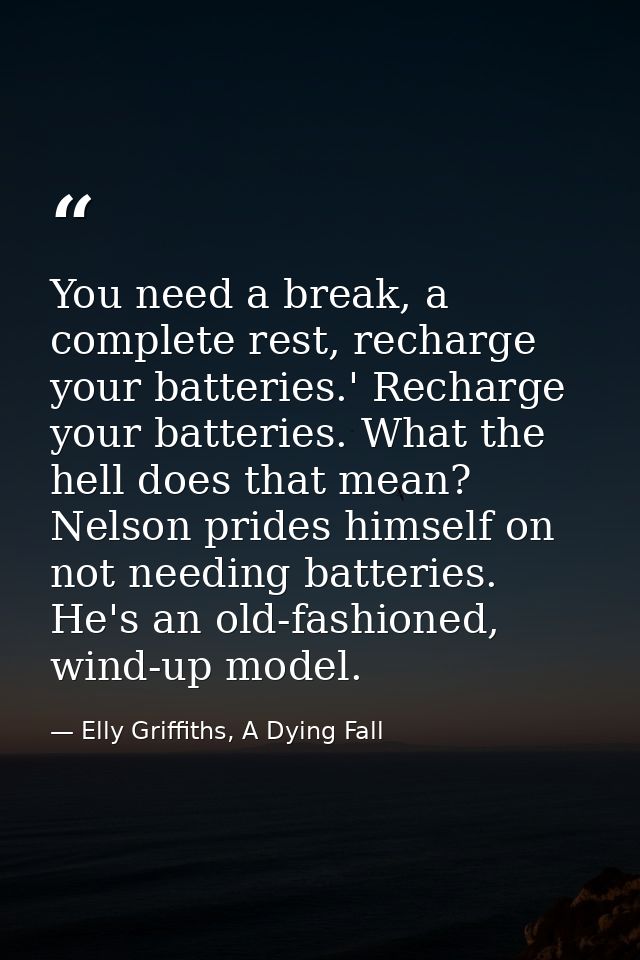 You need a break, a complete rest, recharge your batteries.' Recharge your batteries. What the hell does that mean? Nels — Elly Griffiths, A Dying Fall