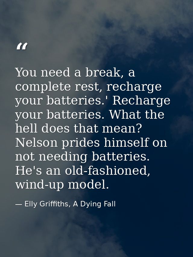 You need a break, a complete rest, recharge your batteries.' Recharge your batteries. What the hell does that mean? Nels — Elly Griffiths, A Dying Fall