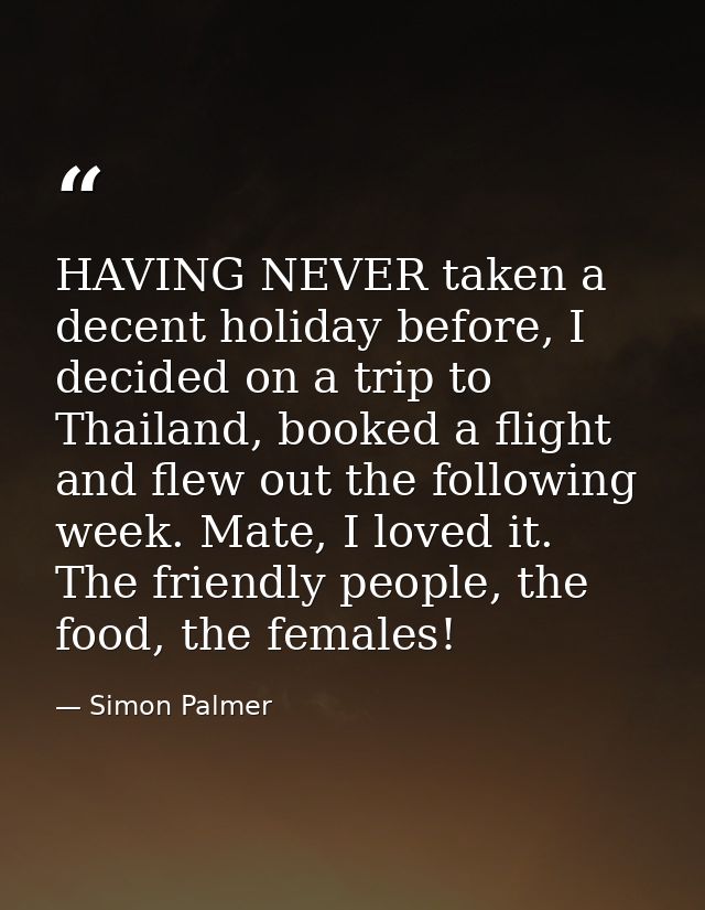 HAVING NEVER taken a decent holiday before, I decided on a trip to Thailand, booked a flight and flew out the following  — Simon Palmer