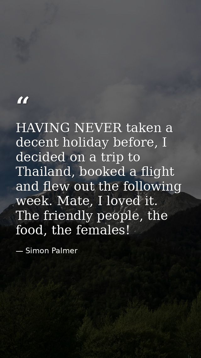 HAVING NEVER taken a decent holiday before, I decided on a trip to Thailand, booked a flight and flew out the following  — Simon Palmer