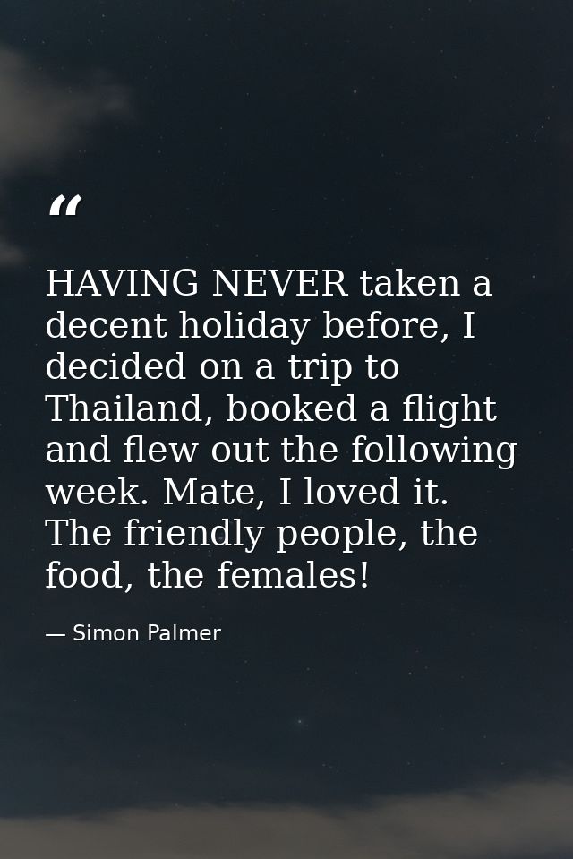 HAVING NEVER taken a decent holiday before, I decided on a trip to Thailand, booked a flight and flew out the following  — Simon Palmer