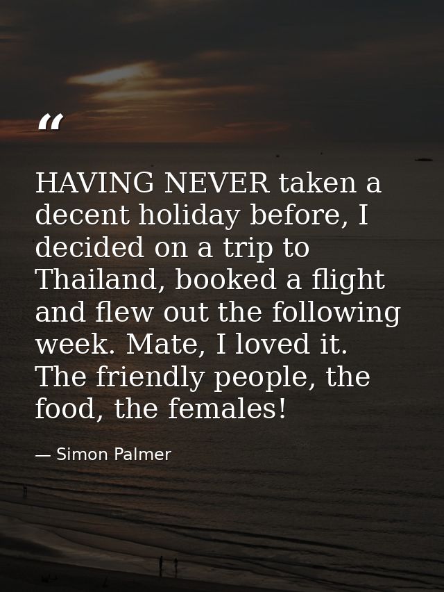 HAVING NEVER taken a decent holiday before, I decided on a trip to Thailand, booked a flight and flew out the following  — Simon Palmer
