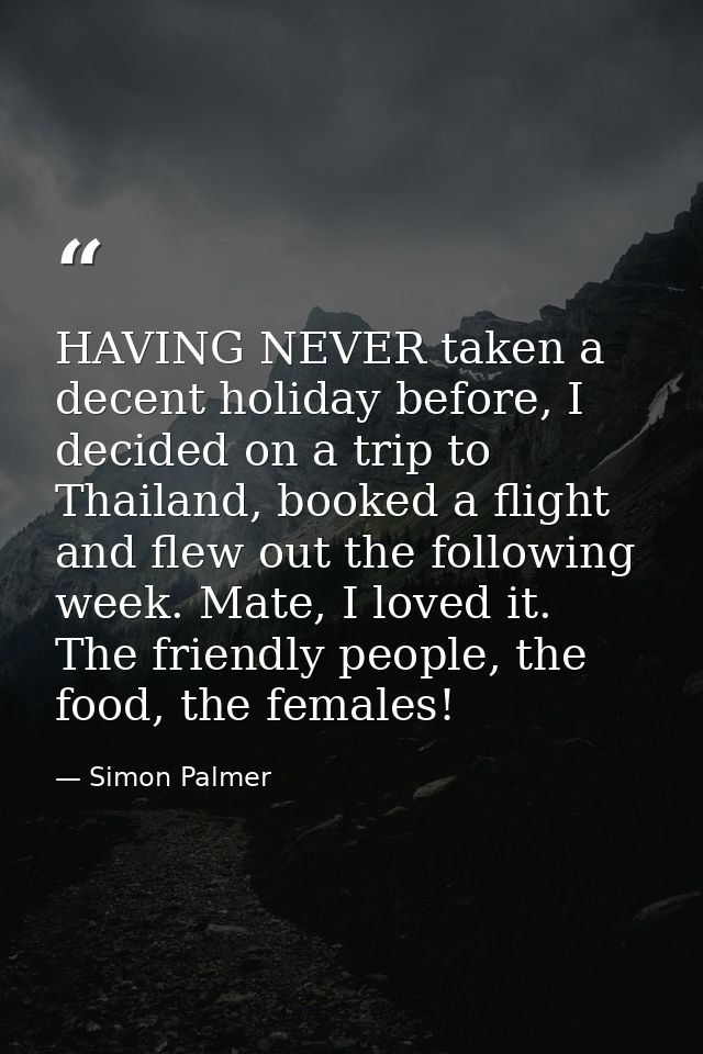 HAVING NEVER taken a decent holiday before, I decided on a trip to Thailand, booked a flight and flew out the following  — Simon Palmer