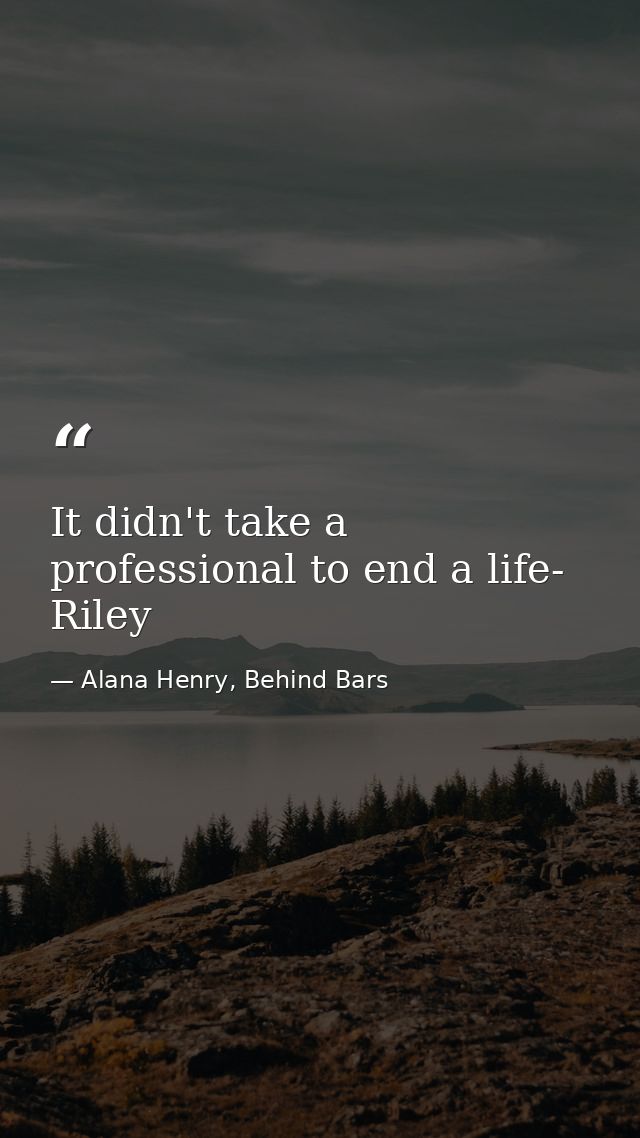 It didn't take a professional to end a life- Riley — Alana Henry, Behind Bars