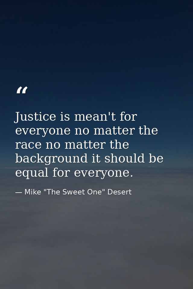 Justice is mean't for everyone no matter the race no matter the background it should be equal for everyone. — Mike "The Sweet One" Desert