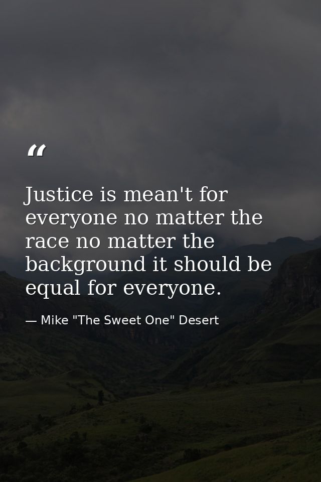 Justice is mean't for everyone no matter the race no matter the background it should be equal for everyone. — Mike "The Sweet One" Desert