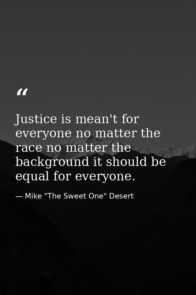 Justice is mean't for everyone no matter the race no matter the background it should be equal for everyone. — Mike "The Sweet One" Desert