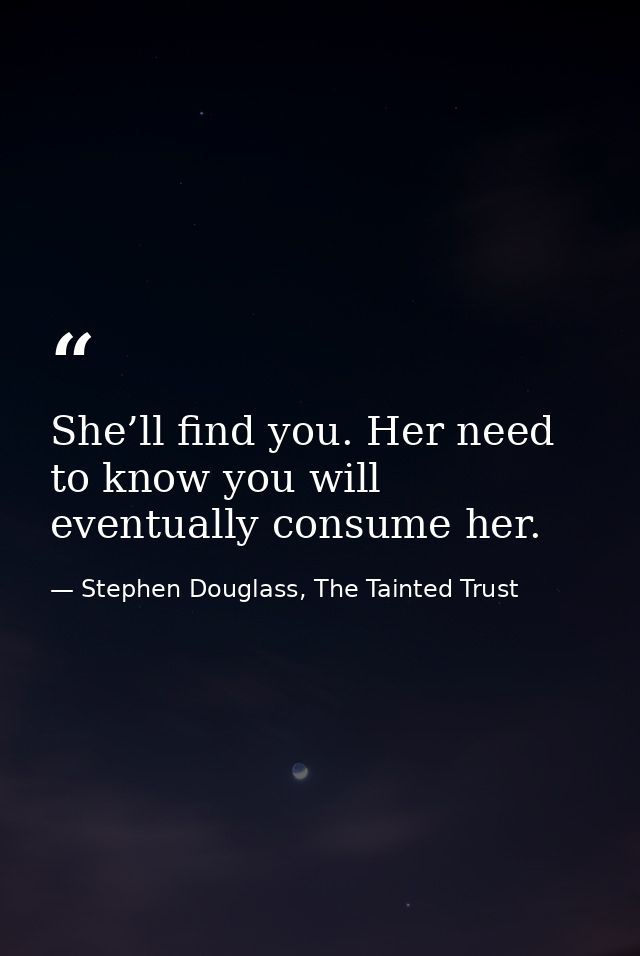 She’ll find you. Her need to know you will eventually consume her. — Stephen Douglass, The Tainted Trust
