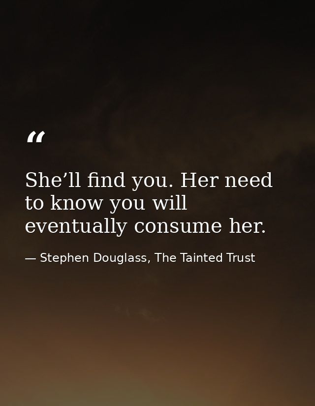 She’ll find you. Her need to know you will eventually consume her. — Stephen Douglass, The Tainted Trust