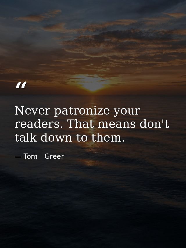 Never patronize your readers. That means don't talk down to them. — Tom   Greer