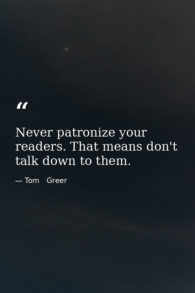 Never patronize your readers. That means don't talk down to them. — Tom   Greer