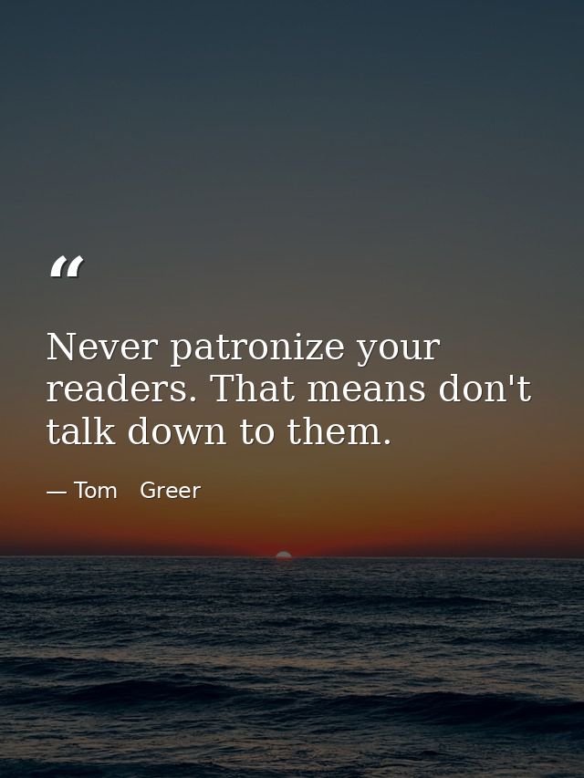 Never patronize your readers. That means don't talk down to them. — Tom   Greer