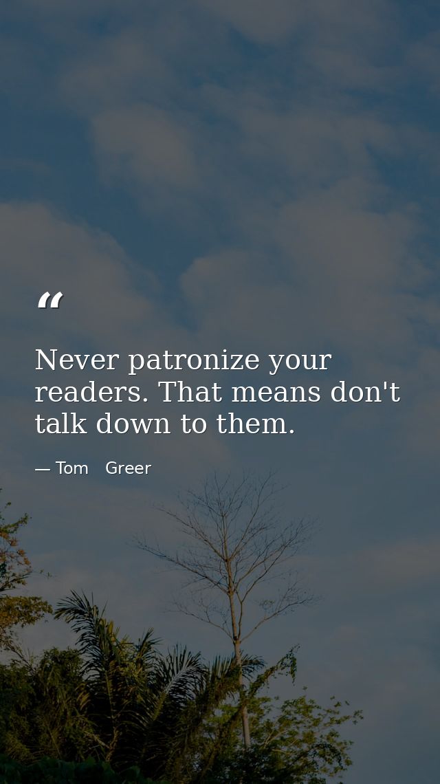 Never patronize your readers. That means don't talk down to them. — Tom   Greer