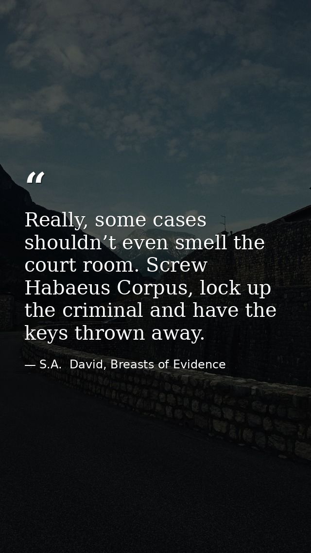 Really, some cases shouldn’t even smell the court room. Screw Habaeus Corpus, lock up the criminal and have the keys thr — S.A.  David, Breasts of Evidence
