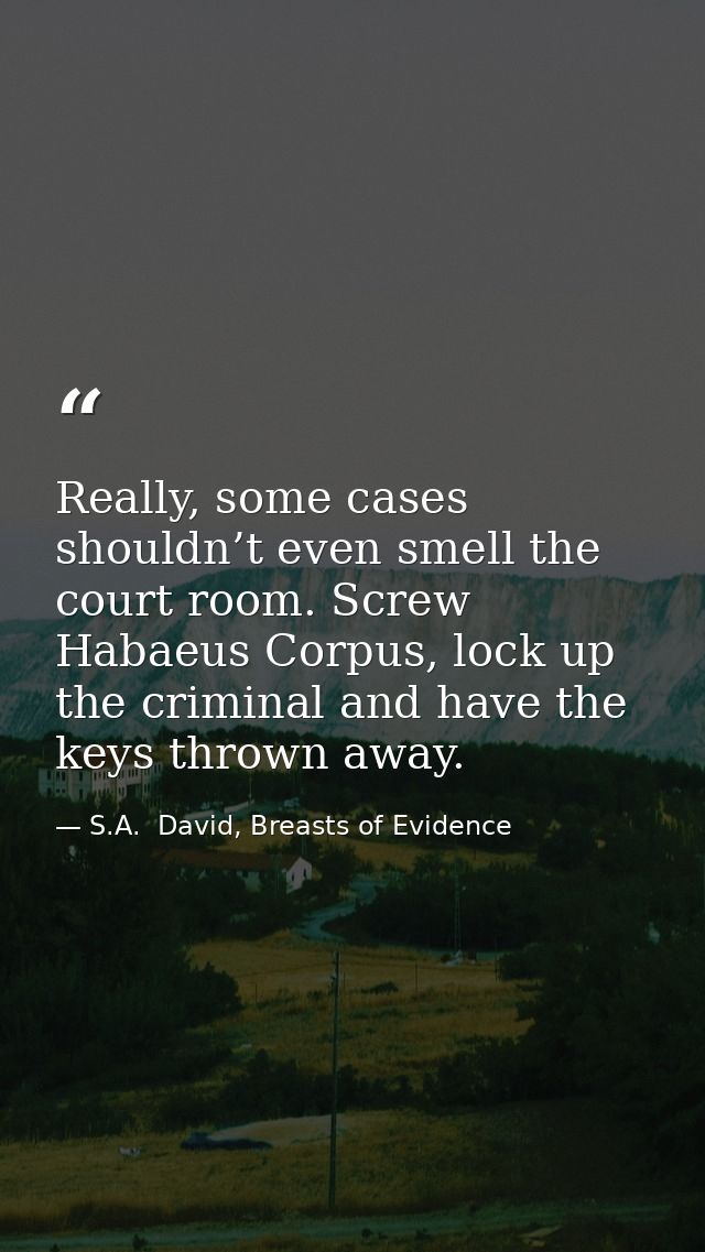 Really, some cases shouldn’t even smell the court room. Screw Habaeus Corpus, lock up the criminal and have the keys thr — S.A.  David, Breasts of Evidence