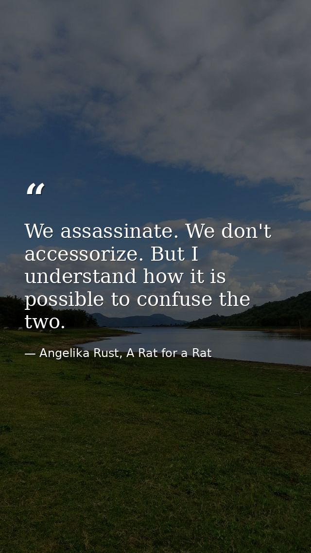 We assassinate. We don't accessorize. But I understand how it is possible to confuse the two. — Angelika Rust, A Rat for a Rat