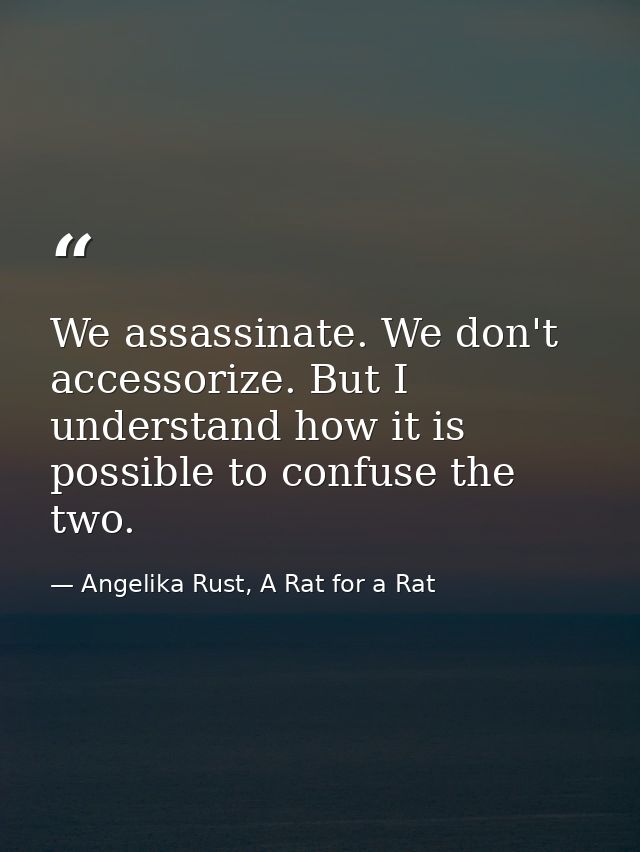 We assassinate. We don't accessorize. But I understand how it is possible to confuse the two. — Angelika Rust, A Rat for a Rat